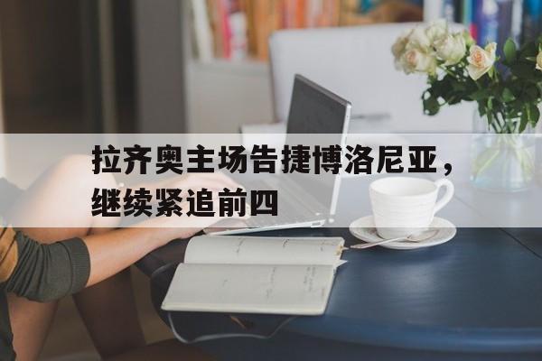 拉齐奥主场告捷博洛尼亚，继续紧追前四
