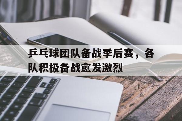 乒乓球团队备战季后赛，各队积极备战愈发激烈