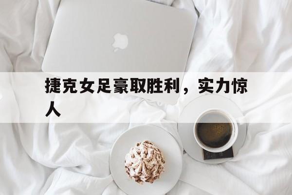 捷克女足豪取胜利，实力惊人