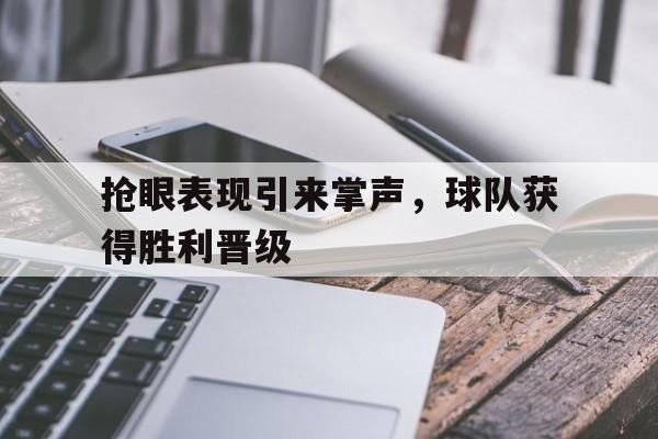 抢眼表现引来掌声，球队获得胜利晋级