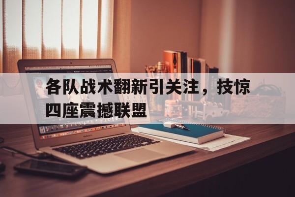 各队战术翻新引关注，技惊四座震撼联盟