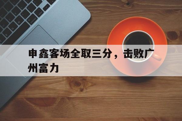 申鑫客场全取三分，击败广州富力